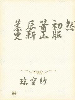 叶辰萧初然最快更新正版 叶辰萧初然最快更新正版