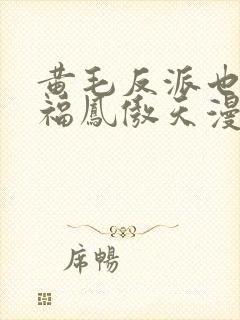 黄毛反派也想幸福凤傲天漫画免费下拉式 黄毛反派也想幸福凤傲天漫画免费下拉式