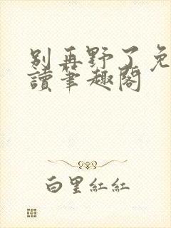 别再野了免费阅读笔趣阁