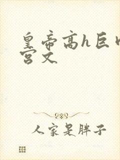 皇帝高h巨肉后宫文