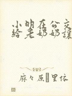 小明在公交车上给老奶奶让座看图写话 小明在公交车上给老奶奶让座看图写话