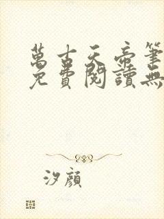 万古天帝笔趣阁免费阅读无弹窗 万古天帝笔趣阁免费阅读无弹窗