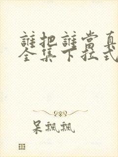 谁把谁当真漫画全集下拉式免费