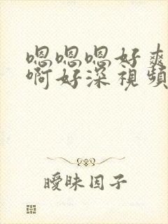 嗯嗯嗯好爽啊啊啊好深视频