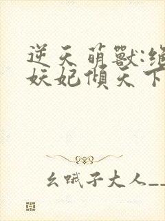 逆天萌兽:绝世妖妃倾天下大结局章节