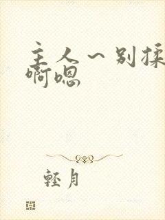 主人～别揉我胸啊嗯