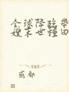 全球降临带着嫂嫂末世种田txt下载 全球降临带着嫂嫂末世种田txt下载