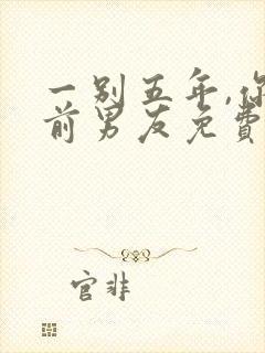 一别五年,你好前男友免费阅读
