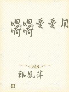 嗯嗯爱爱用力插啊啊