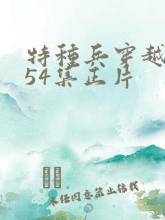 特种兵穿越古代54集正片 特种兵穿越古代54集正片