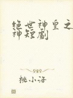 绝世神皇之第一神短剧 绝世神皇之第一神短剧