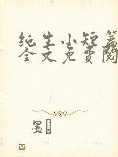 纯生小短篇合集全文免费阅读 纯生小短篇合集全文免费阅读