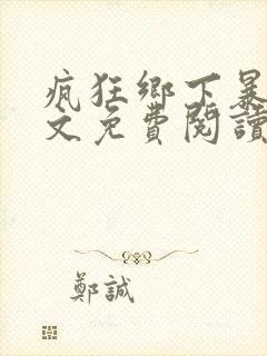 疯狂乡下暴露全文免费阅读