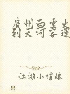 广州白云火车站到天河客运站怎么走