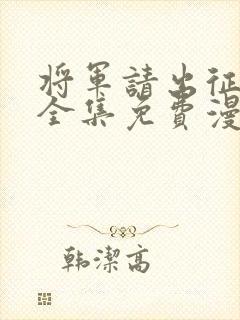 将军请出征漫画全集免费漫画下拉式