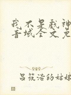 我不是戏神三九音域全文免费阅读免费