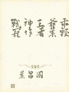 战神王爷乖乖受宠作者叶轻狂