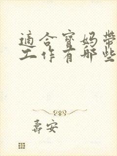 适合宝妈带娃的工作有哪些 适合宝妈带娃的工作有哪些