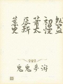 叶辰萧初然刚刚更新太慢益生菌