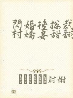 闪婚后总裁的农村娇妻甜翻了