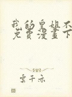 我的皇姐不好惹免费漫画下拉式