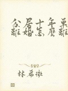 分居十年单方面离婚怎么离 分居十年单方面离婚怎么离