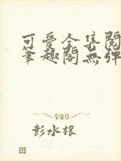 可爱全集阅读 笔趣阁无弹窗