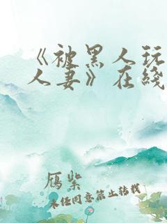 《被黑人玩弄的人妻》在线观看