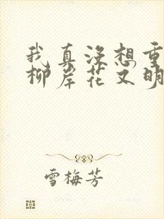 我真没想重生啊柳岸花又明全文阅