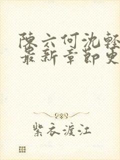 陈六何沈轻舞的最新章节更新