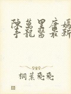 陈万里唐嫣然妙手龙医最新章节更新内容