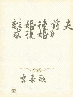 离婚后前夫哭着求复婚》