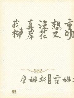 我真没想重生啊柳岸花又明小说全文阅读