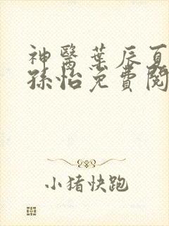 神医叶辰夏若雪孙怡免费阅读最新章节笔趣阁 神医叶辰夏若雪孙怡免费阅读最新章节笔趣阁