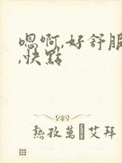 嗯啊,好舒服啊,快点