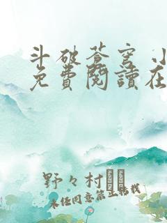 斗破苍穹 小说免费阅读在线 斗破苍穹 小说免费阅读在线