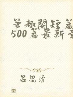 笔趣阁短篇合集500篇最新章节免费阅