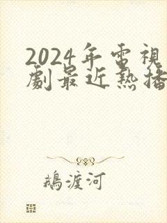 2024年电视剧最近热播排行榜最新 2024年电视剧最近热播排行榜最新