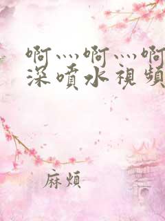 啊灬啊灬啊灬好深喷水视频