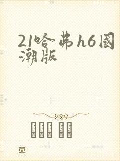 21哈弗h6国潮版