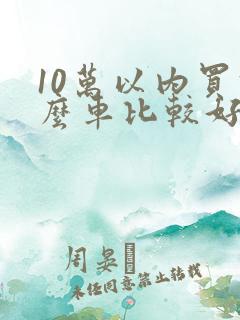 10万以内买什么车比较好