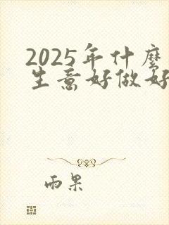 2025年什么生意好做好赚钱