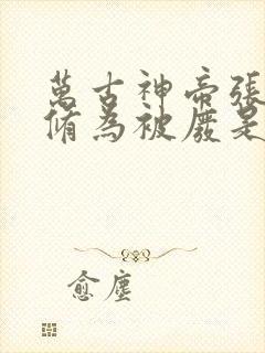 万古神帝张若尘修为被废是多少章 万古神帝张若尘修为被废是多少章