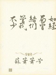 不管结局如何至少我们曾经拥有过