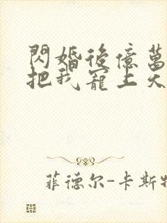 闪婚后亿万总裁把我宠上天免费
