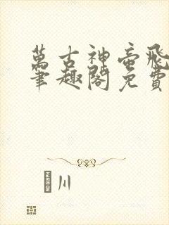 万古神帝飞天鱼笔趣阁免费无弹窗