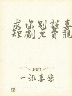求你别说喜欢我短剧免费观看全集高清