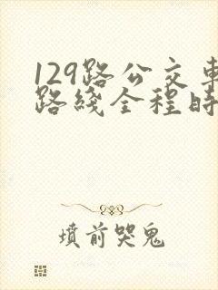 129路公交车路线全程时间 129路公交车路线全程时间