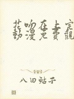 花吻在上完整版动漫免费观看全集