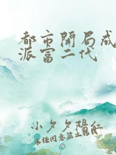 都市开局成了反派富二代 都市开局成了反派富二代